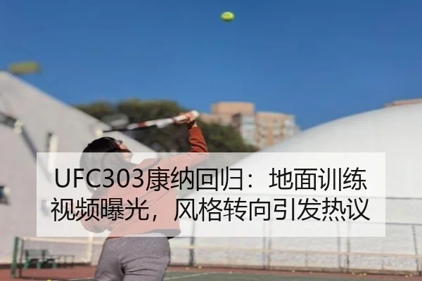 UFC303康纳回归：地面训练视频曝光，风格转向引发热议