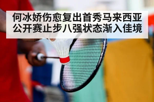 何冰娇伤愈复出首秀马来西亚公开赛止步八强状态渐入佳境
