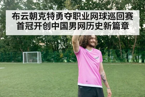 布云朝克特勇夺职业网球巡回赛首冠开创中国男网历史新篇章