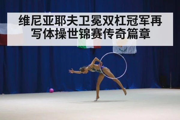 维尼亚耶夫卫冕双杠冠军再写体操世锦赛传奇篇章