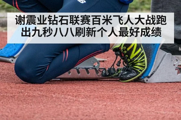 谢震业钻石联赛百米飞人大战跑出九秒八八刷新个人最好成绩