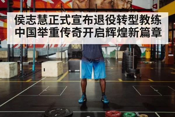 侯志慧正式宣布退役转型教练中国举重传奇开启辉煌新篇章