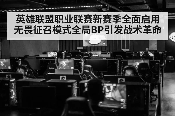 英雄联盟职业联赛新赛季全面启用无畏征召模式全局BP引发战术革命