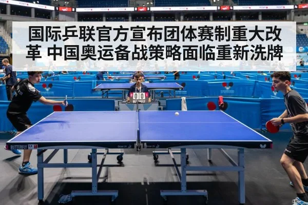 国际乒联官方宣布团体赛制重大改革 中国奥运备战策略面临重新洗牌